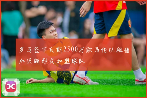 罗马签下瓦斯2500万欧马伦以租借加买断形式加盟球队