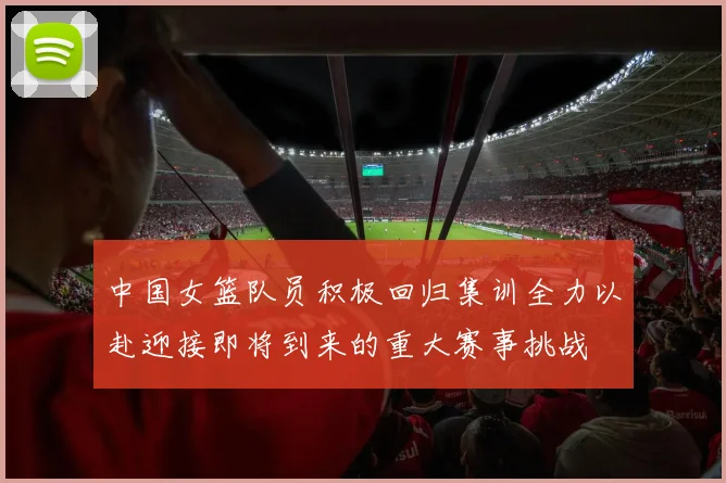 中国女篮队员积极回归集训全力以赴迎接即将到来的重大赛事挑战