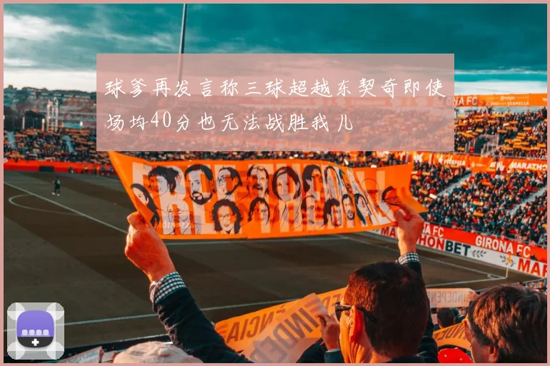 球爹再发言称三球超越东契奇即使场均40分也无法战胜我儿