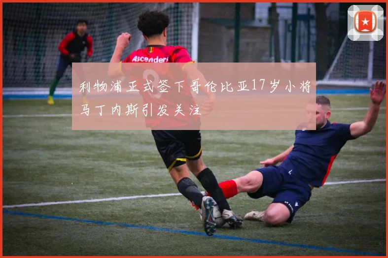 利物浦正式签下哥伦比亚17岁小将马丁内斯引发关注