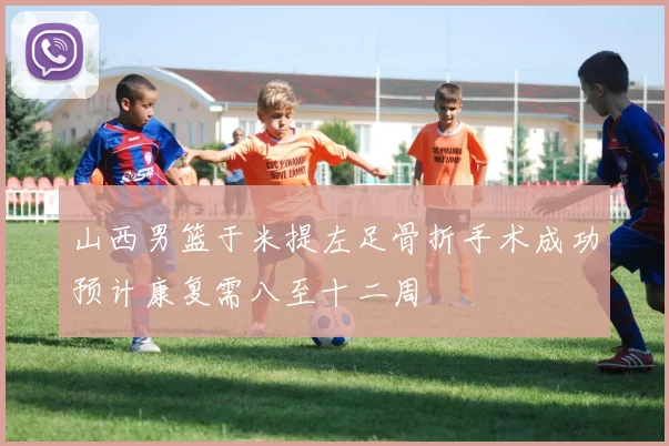 山西男篮于米提左足骨折手术成功预计康复需八至十二周
