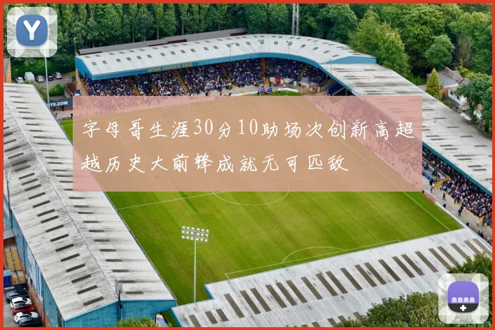 字母哥生涯30分10助场次创新高超越历史大前锋成就无可匹敌