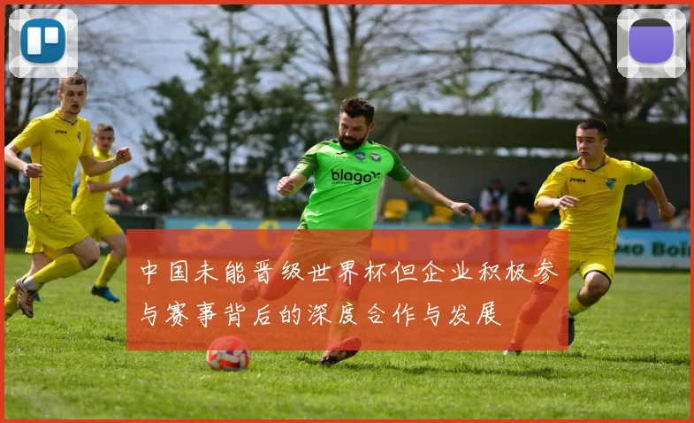 中国未能晋级世界杯但企业积极参与赛事背后的深度合作与发展