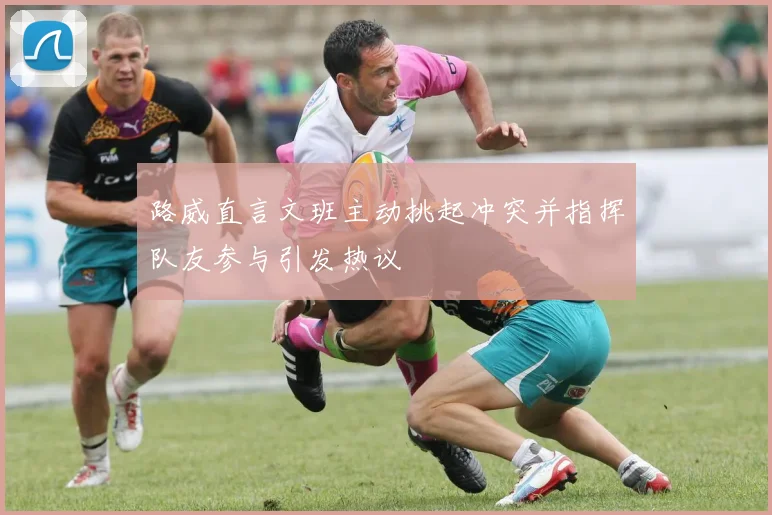 路威直言文班主动挑起冲突并指挥队友参与引发热议