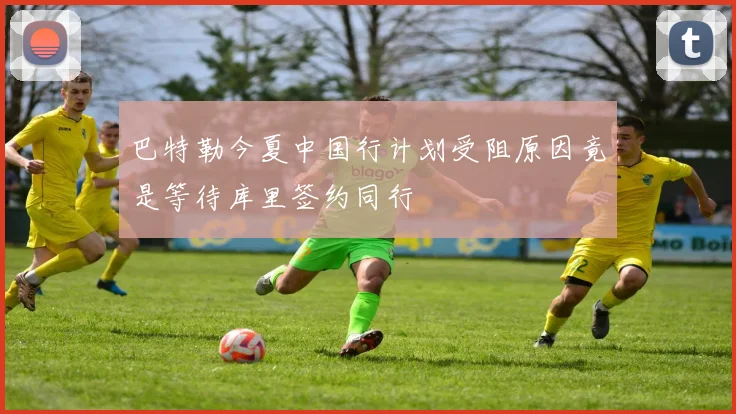 巴特勒今夏中国行计划受阻原因竟是等待库里签约同行