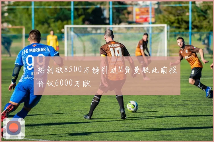 热刺欲8500万镑引进M费曼联此前报价仅6000万欧