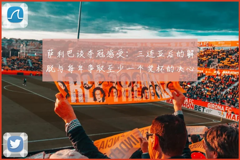 萨利巴谈夺冠感受：三连亚后的解脱与每年争取至少一个奖杯的决心
