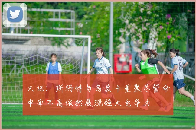 火记：斯玛特与乌度卡重聚尽管命中率不高依然展现强大竞争力