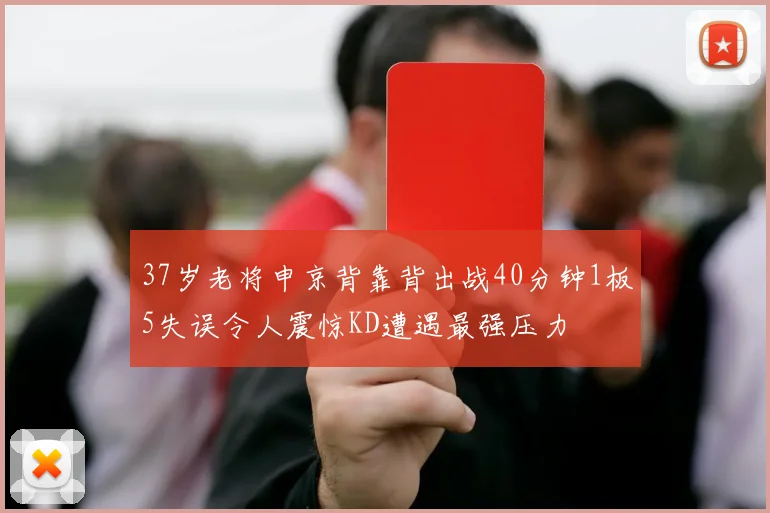 37岁老将申京背靠背出战40分钟1板5失误令人震惊KD遭遇最强压力