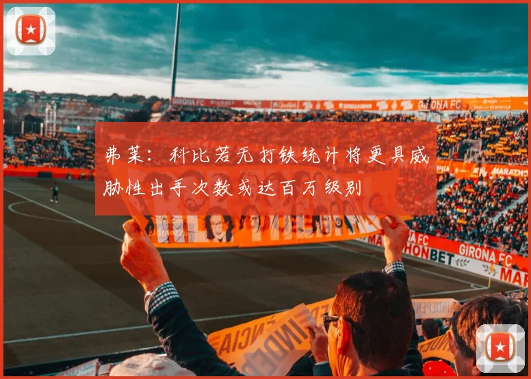 弗莱：科比若无打铁统计将更具威胁性出手次数或达百万级别
