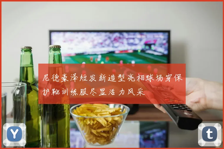 尼德豪泽短发新造型亮相球场穿保护靴训练服尽显活力风采