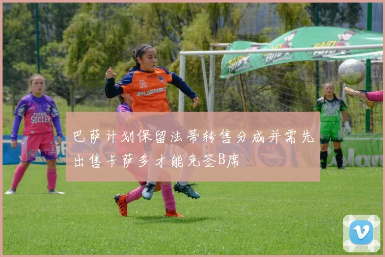 巴萨计划保留法蒂转售分成并需先出售卡萨多才能免签B席