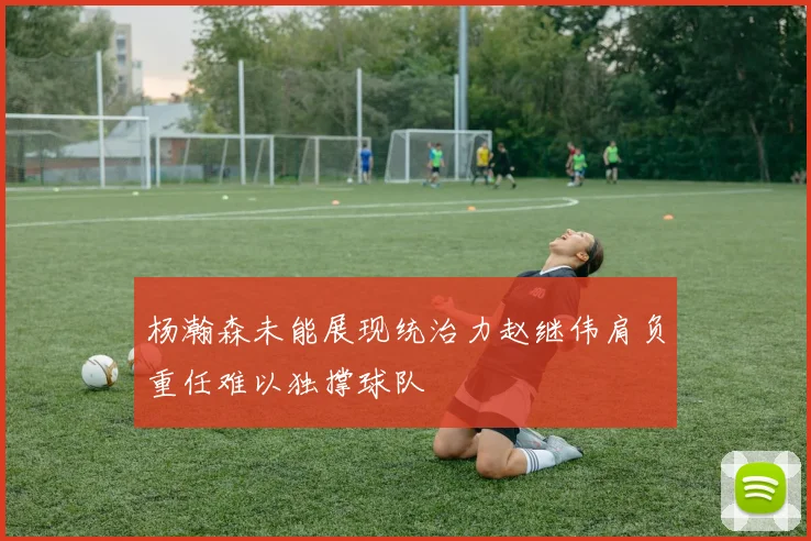 杨瀚森未能展现统治力赵继伟肩负重任难以独撑球队