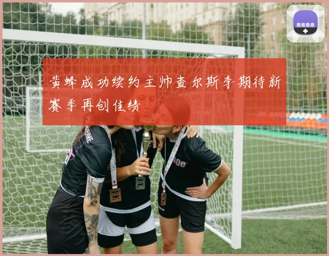 黄蜂成功续约主帅查尔斯李期待新赛季再创佳绩