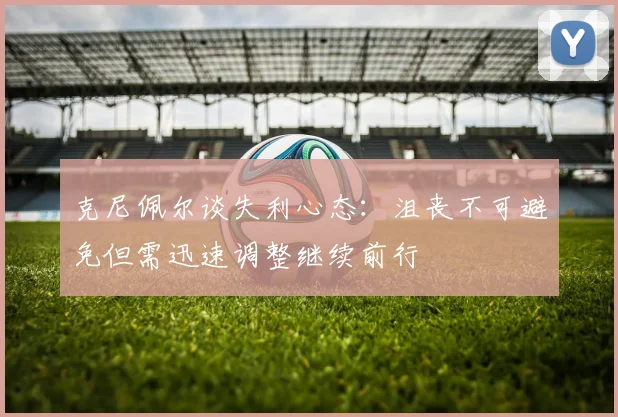 克尼佩尔谈失利心态：沮丧不可避免但需迅速调整继续前行