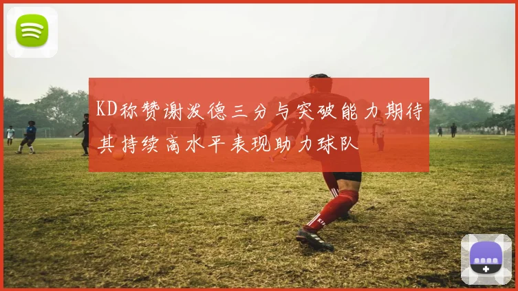 KD称赞谢泼德三分与突破能力期待其持续高水平表现助力球队