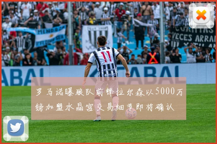 罗马诺曝狼队前锋拉尔森以5000万镑加盟水晶宫交易细节即将确认