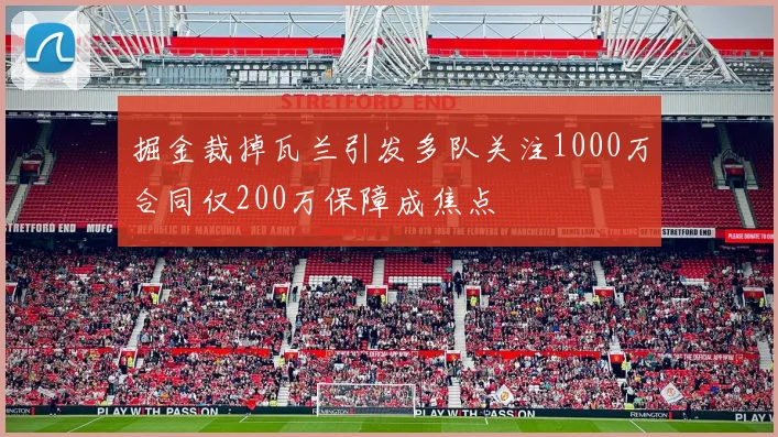 掘金裁掉瓦兰引发多队关注1000万合同仅200万保障成焦点