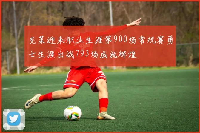 克莱迎来职业生涯第900场常规赛勇士生涯出战793场成就辉煌