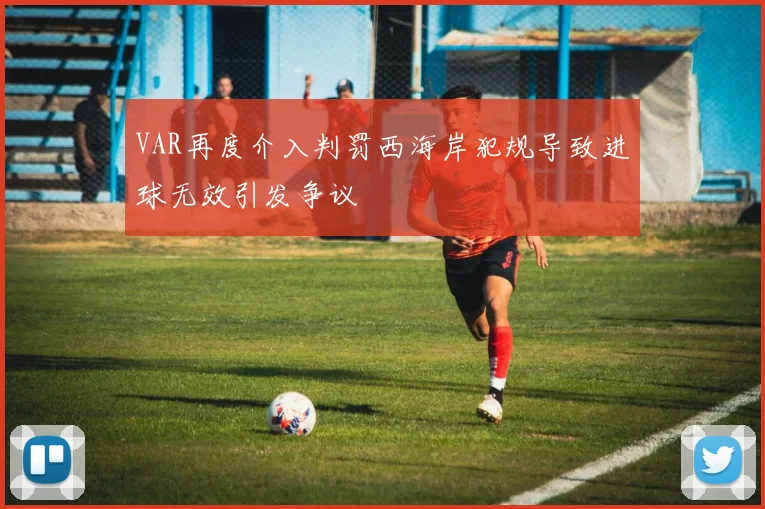 VAR再度介入判罚西海岸犯规导致进球无效引发争议