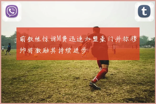 前教练惊讶M费迅速加盟豪门并称穆帅将激励其持续进步
