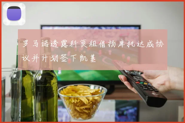 罗马诺透露科莫租借扬库托达成协议并计划签下凯基