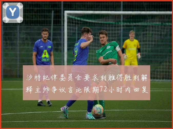 沙特纪律委员会要求利雅得胜利解释主帅争议言论限期72小时内回复