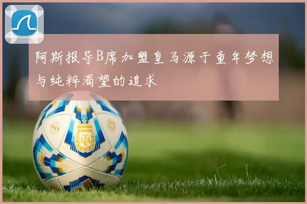 阿斯报导B席加盟皇马源于童年梦想与纯粹渴望的追求