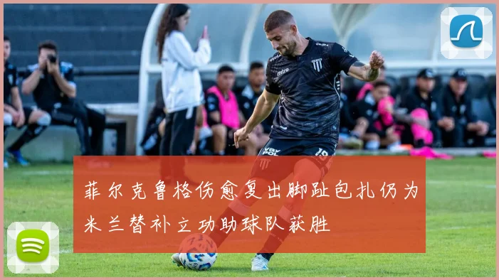 菲尔克鲁格伤愈复出脚趾包扎仍为米兰替补立功助球队获胜