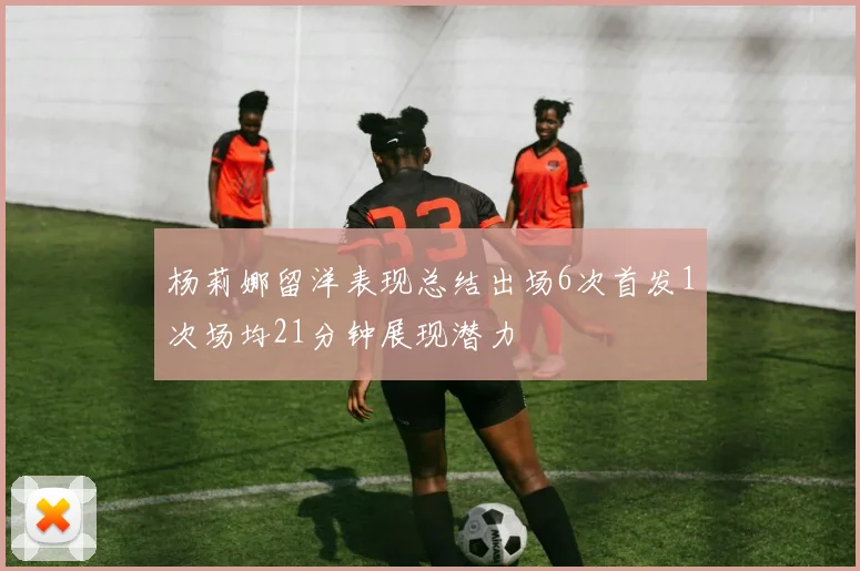杨莉娜留洋表现总结出场6次首发1次场均21分钟展现潜力