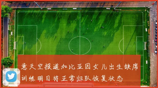 意天空报道加比亚因女儿出生缺席训练明日将正常归队恢复状态