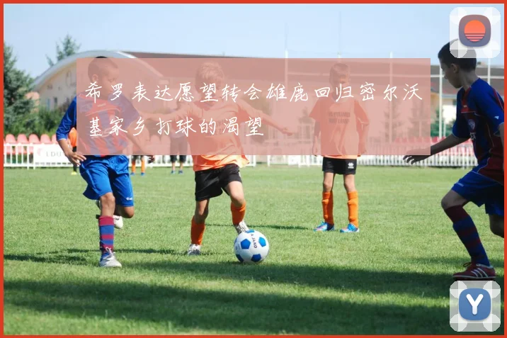 希罗表达愿望转会雄鹿回归密尔沃基家乡打球的渴望