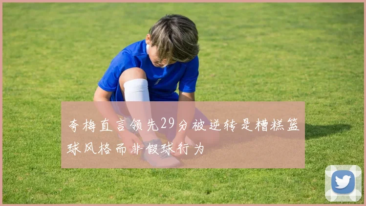 夸梅直言领先29分被逆转是糟糕篮球风格而非假球行为