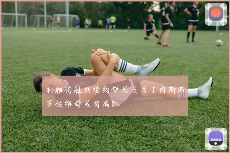 利雅得胜利续约伊尼戈马丁内斯布罗佐维奇或将离队