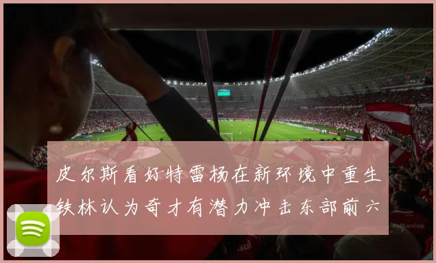 皮尔斯看好特雷杨在新环境中重生铁林认为奇才有潜力冲击东部前六名