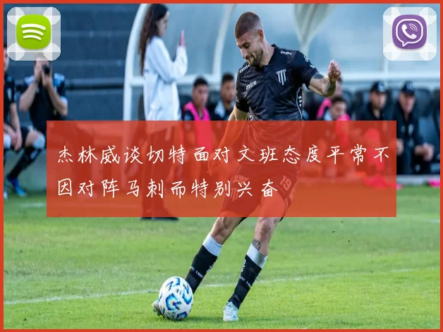 杰林威谈切特面对文班态度平常不因对阵马刺而特别兴奋